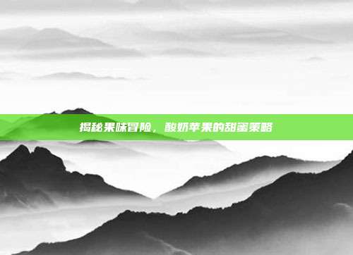 揭秘果味冒险，酸奶苹果的甜蜜策略