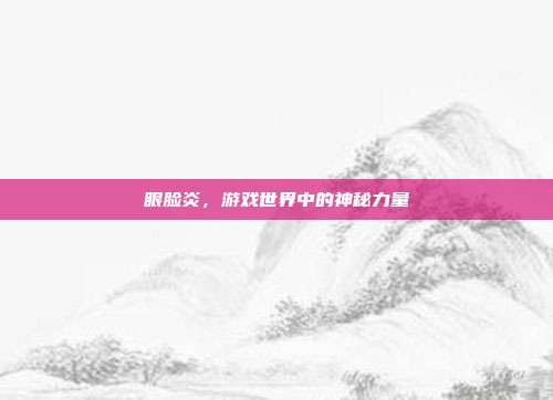 眼脸炎，游戏世界中的神秘力量