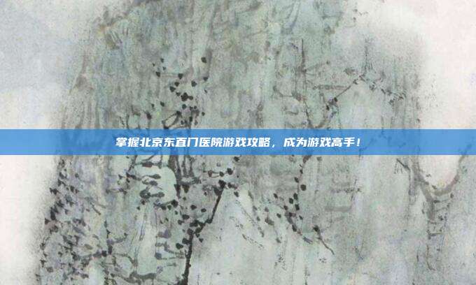掌握北京东直门医院游戏攻略，成为游戏高手！