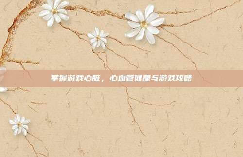 掌握游戏心脏，心血管健康与游戏攻略