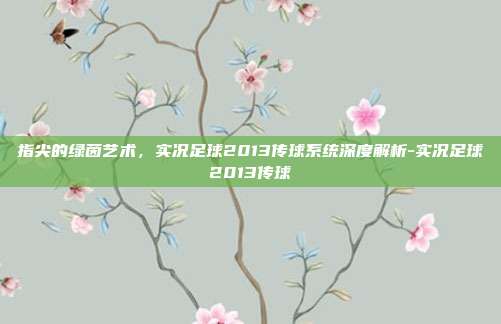 指尖的绿茵艺术,实况足球2013传球系统深度解析-实况足球2013传球