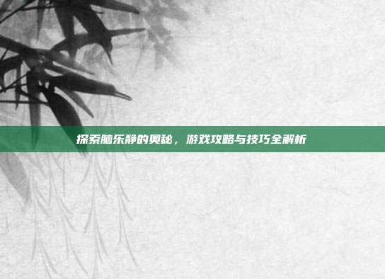 探索脑乐静的奥秘，游戏攻略与技巧全解析
