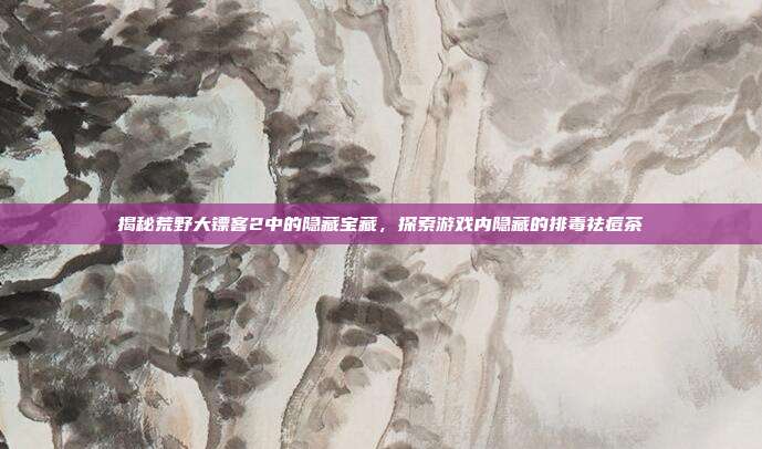 揭秘荒野大镖客2中的隐藏宝藏，探索游戏内隐藏的排毒祛痘茶