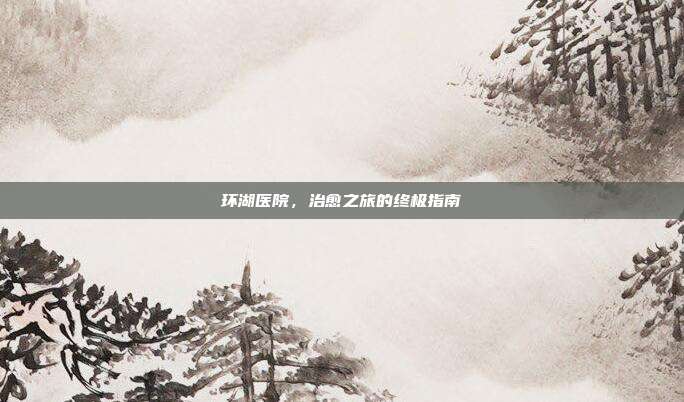 环湖医院，治愈之旅的终极指南