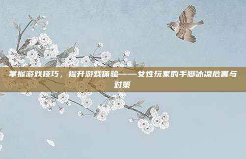 掌握游戏技巧，提升游戏体验——女性玩家的手脚冰凉危害与对策