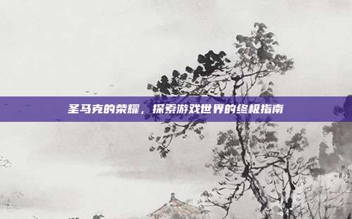 圣马克的荣耀，探索游戏世界的终极指南