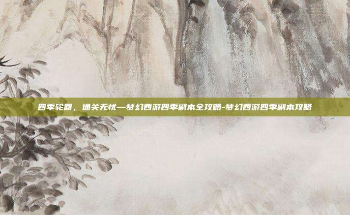 四季轮回,通关无忧—梦幻西游四季副本全攻略-梦幻西游四季副本攻略
