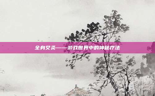 全身艾灸——游戏世界中的神秘疗法