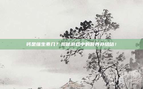 钙是维生素几？揭秘游戏中的营养补给站！