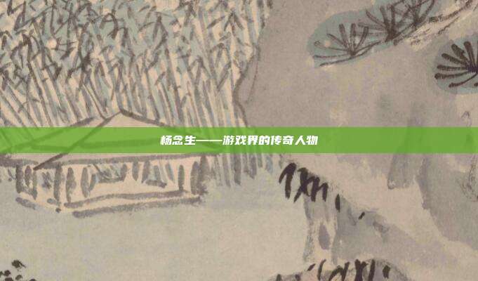杨念生——游戏界的传奇人物