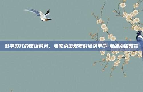 数字时代的窗边精灵,电脑桌面宠物的温柔革命-电脑桌面宠物
