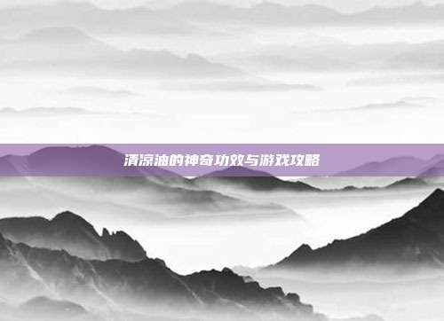 清凉油的神奇功效与游戏攻略