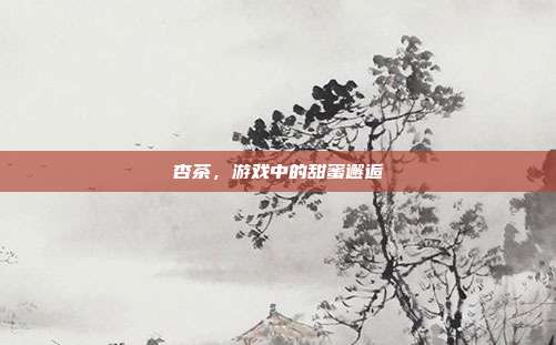 杏茶，游戏中的甜蜜邂逅