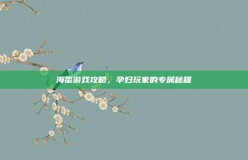海蜇游戏攻略，孕妇玩家的专属秘籍