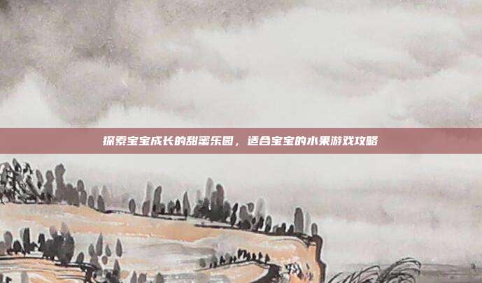 探索宝宝成长的甜蜜乐园，适合宝宝的水果游戏攻略