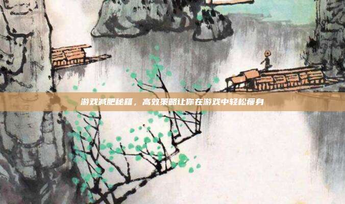 游戏减肥秘籍，高效策略让你在游戏中轻松瘦身