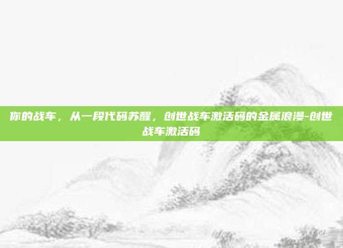 你的战车,从一段代码苏醒,创世战车激活码的金属浪漫-创世战车激活码