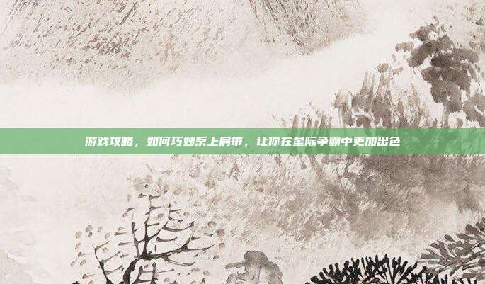 游戏攻略，如何巧妙系上肩带，让你在星际争霸中更加出色