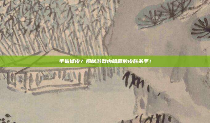手指掉皮？揭秘游戏内隐藏的皮肤杀手！