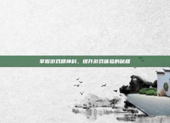 掌握游戏精神科，提升游戏体验的秘籍