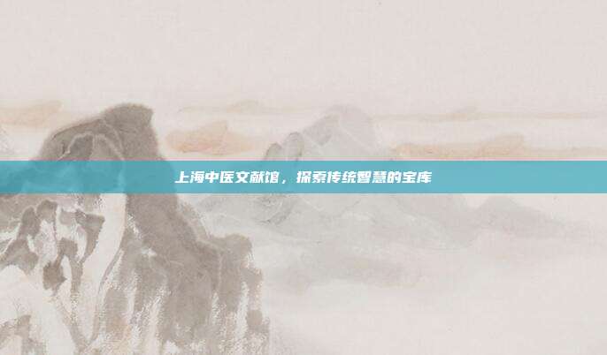 上海中医文献馆，探索传统智慧的宝库