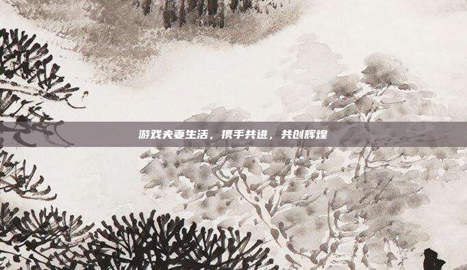 游戏夫妻生活，携手共进，共创辉煌