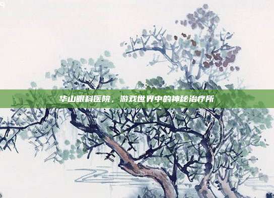华山眼科医院,游戏世界中的神秘治疗所