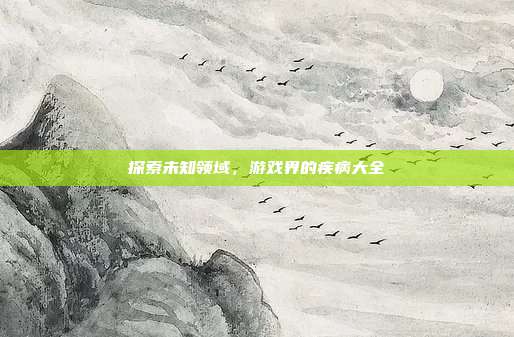 探索未知领域，游戏界的疾病大全