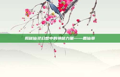 揭秘仙灵幻想中的神秘力量——鹿仙草