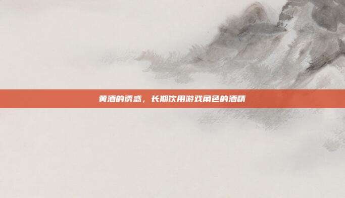 黄酒的诱惑,长期饮用游戏角色的酒精