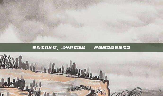掌握游戏秘籍,提升游戏体验——民航局官网攻略指南