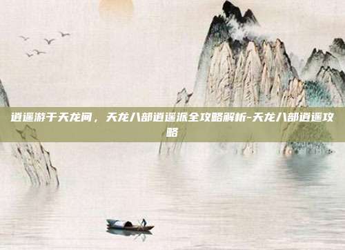 逍遥游于天龙间，天龙八部逍遥派全攻略解析-天龙八部逍遥攻略