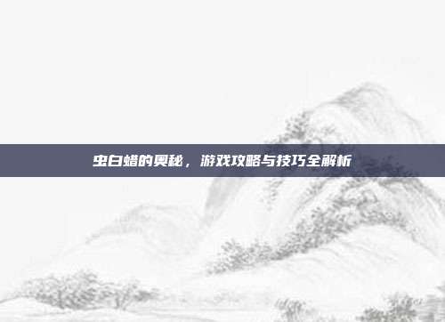 虫白蜡的奥秘，游戏攻略与技巧全解析