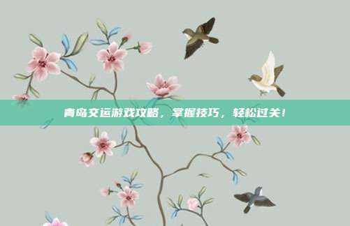 青岛交运游戏攻略，掌握技巧，轻松过关！