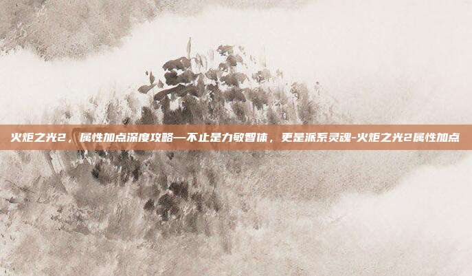 火炬之光2,属性加点深度攻略—不止是力敏智体,更是派系灵魂-火炬之光2属性加点