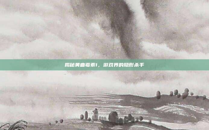 揭秘黄曲霉素1，游戏界的隐形杀手