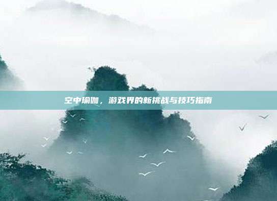 空中瑜伽,游戏界的新挑战与技巧指南