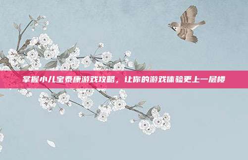 掌握小儿宝泰康游戏攻略，让你的游戏体验更上一层楼