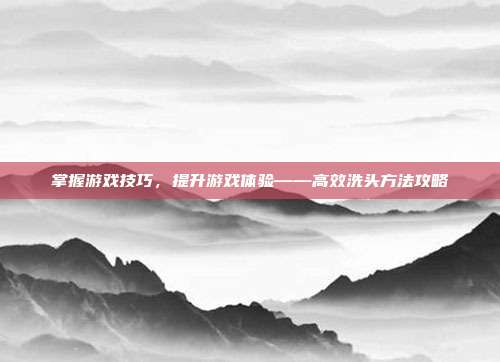 掌握游戏技巧，提升游戏体验——高效洗头方法攻略