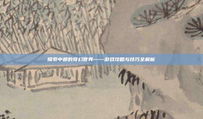 探索中都的奇幻世界——游戏攻略与技巧全解析