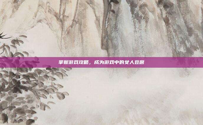 掌握游戏攻略，成为游戏中的女人豆腐
