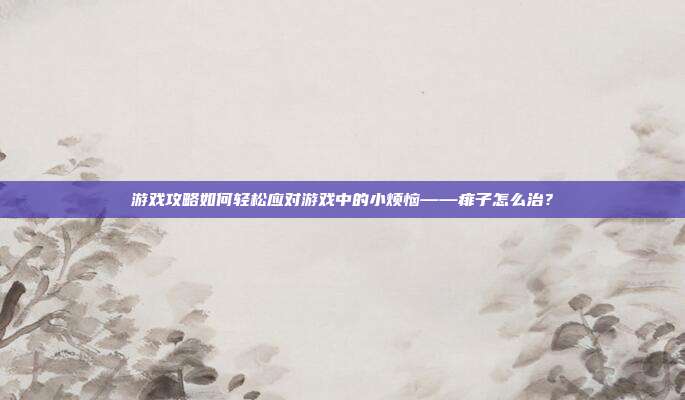 游戏攻略如何轻松应对游戏中的小烦恼——痱子怎么治？