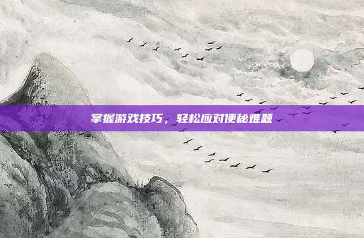 掌握游戏技巧，轻松应对便秘难题