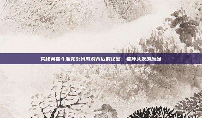 揭秘勇者斗恶龙系列游戏背后的秘密，老掉头发的原因