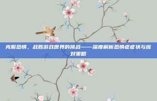 克服恐惧，战胜游戏世界的挑战——深度解析恐惧症症状与应对策略