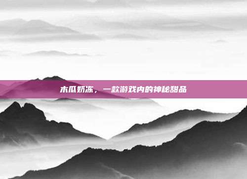 木瓜奶冻,一款游戏内的神秘甜品