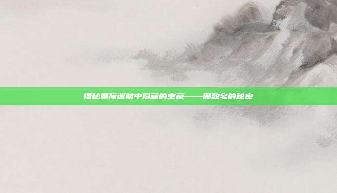 揭秘星际迷航中隐藏的宝藏——硼酸皂的秘密