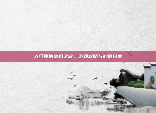 大红豆的奇幻之旅，游戏攻略与心得分享