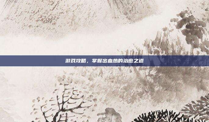 游戏攻略，掌握出血热的治愈之道