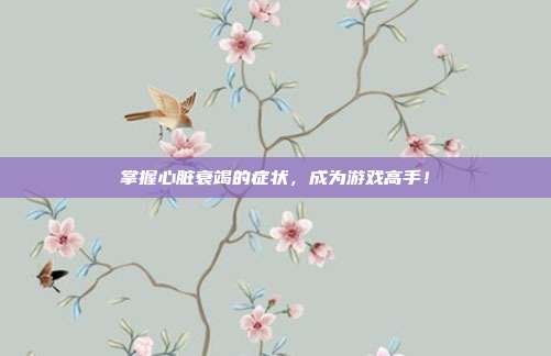 掌握心脏衰竭的症状，成为游戏高手！